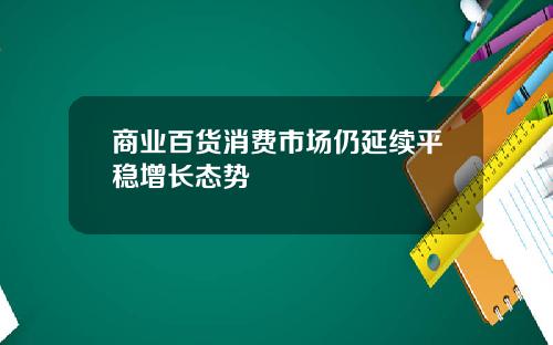 商业百货消费市场仍延续平稳增长态势