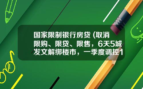 国家限制银行房贷 (取消限购、限贷、限售，6天5城发文解绑楼市，一季度调控157次)