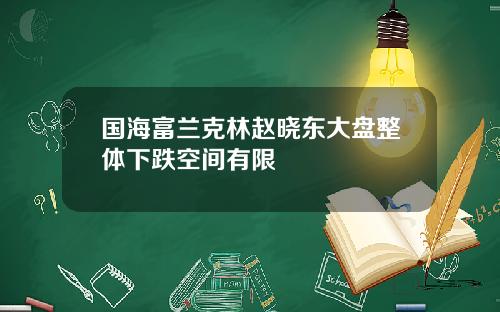 国海富兰克林赵晓东大盘整体下跌空间有限