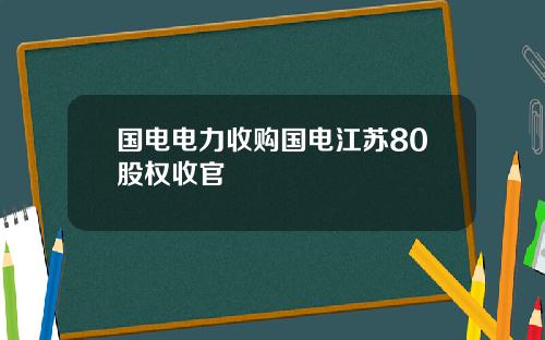 国电电力收购国电江苏80股权收官