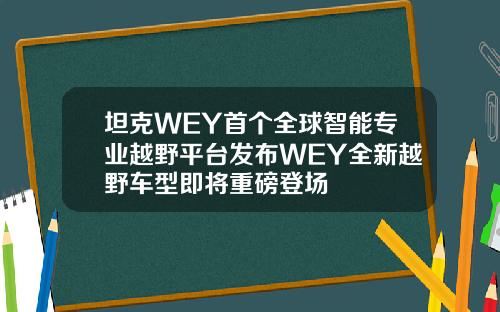 坦克WEY首个全球智能专业越野平台发布WEY全新越野车型即将重磅登场