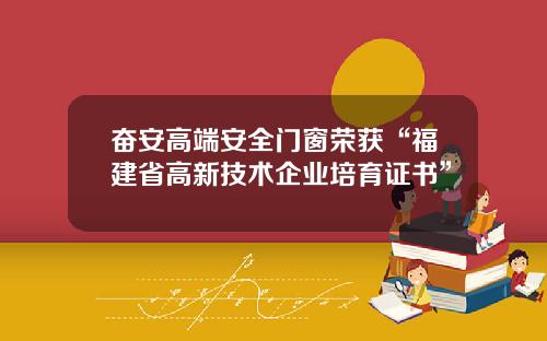 奋安高端安全门窗荣获“福建省高新技术企业培育证书”