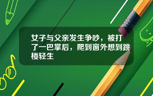 女子与父亲发生争吵，被打了一巴掌后，爬到窗外想到跳楼轻生