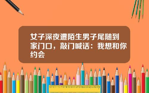 女子深夜遭陌生男子尾随到家门口，敲门喊话：我想和你约会