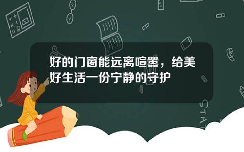 好的门窗能远离喧嚣，给美好生活一份宁静的守护