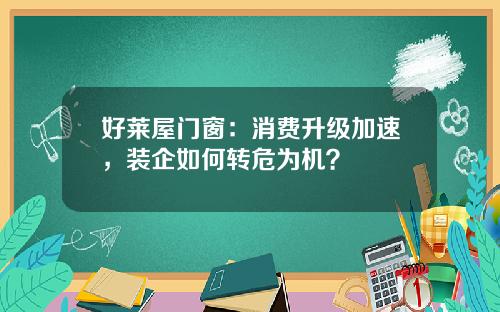 好莱屋门窗：消费升级加速，装企如何转危为机？