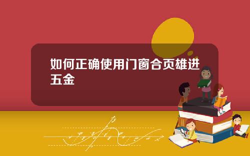 如何正确使用门窗合页雄进五金