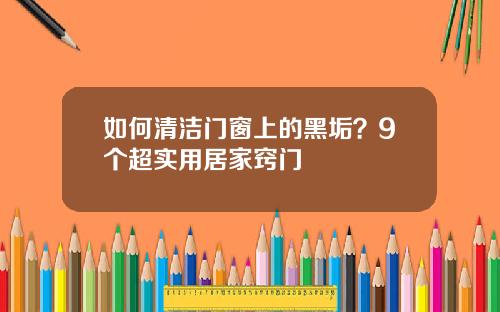 如何清洁门窗上的黑垢？9个超实用居家窍门