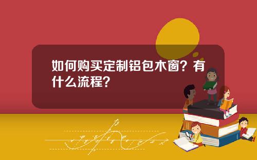 如何购买定制铝包木窗？有什么流程？