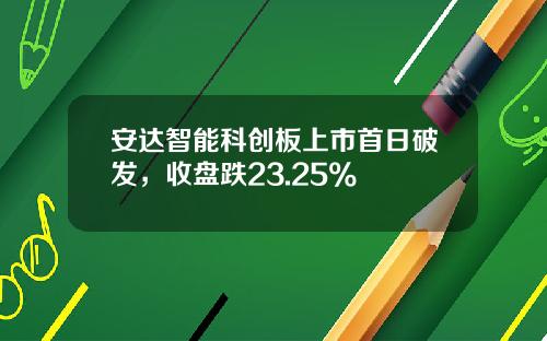 安达智能科创板上市首日破发，收盘跌23.25%