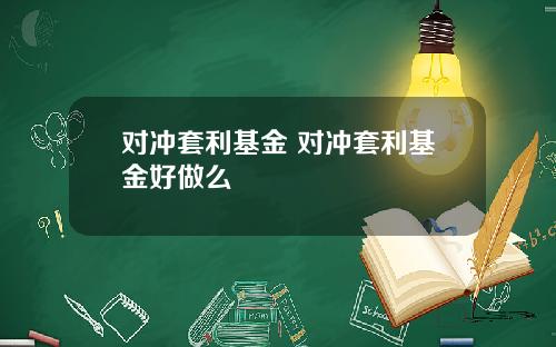 对冲套利基金 对冲套利基金好做么