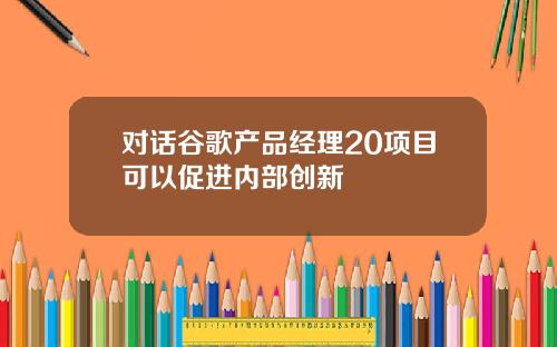 对话谷歌产品经理20项目可以促进内部创新