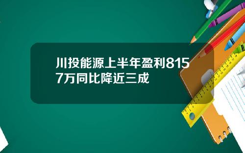 川投能源上半年盈利8157万同比降近三成