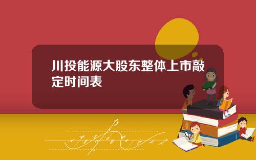 川投能源大股东整体上市敲定时间表