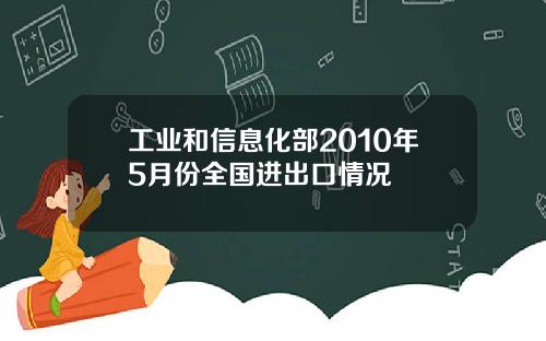 工业和信息化部2010年5月份全国进出口情况