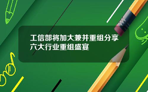 工信部将加大兼并重组分享六大行业重组盛宴