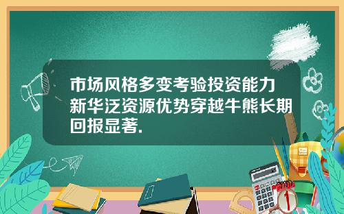 市场风格多变考验投资能力新华泛资源优势穿越牛熊长期回报显著.