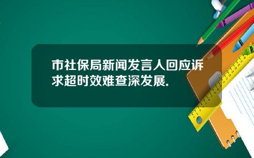 市社保局新闻发言人回应诉求超时效难查深发展.