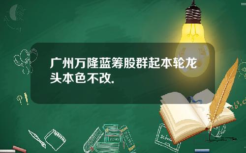 广州万隆蓝筹股群起本轮龙头本色不改.