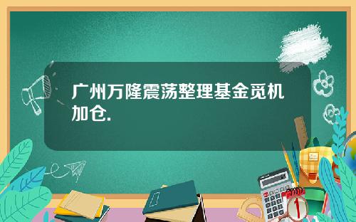 广州万隆震荡整理基金觅机加仓.