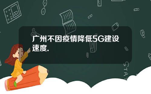 广州不因疫情降低5G建设速度.