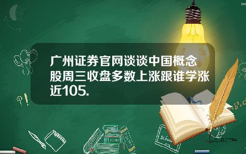 广州证券官网谈谈中国概念股周三收盘多数上涨跟谁学涨近105.