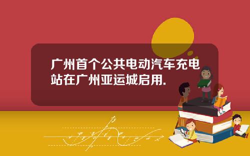 广州首个公共电动汽车充电站在广州亚运城启用.