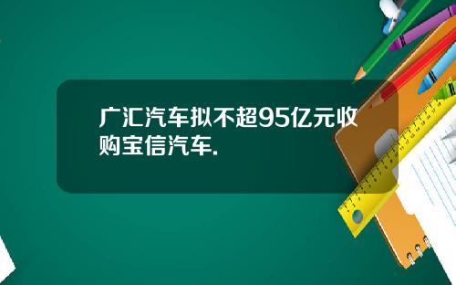 广汇汽车拟不超95亿元收购宝信汽车.