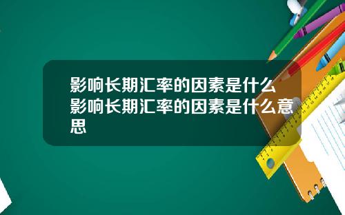 影响长期汇率的因素是什么影响长期汇率的因素是什么意思