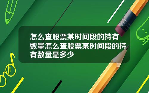 怎么查股票某时间段的持有数量怎么查股票某时间段的持有数量是多少