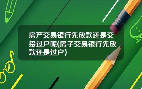 房产交易银行先放款还是交接过户呢(房子交易银行先放款还是过户)