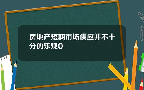 房地产短期市场供应并不十分的乐观0