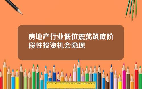 房地产行业低位震荡筑底阶段性投资机会隐现