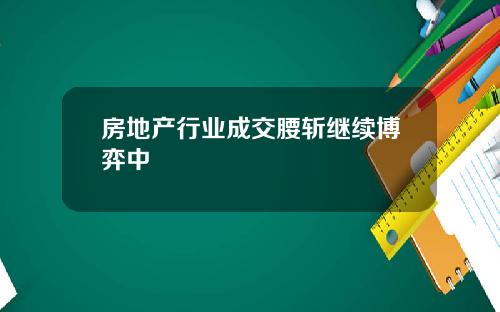 房地产行业成交腰斩继续博弈中