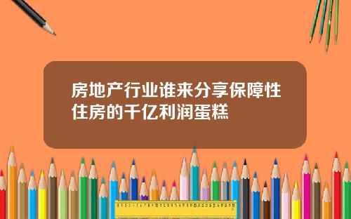 房地产行业谁来分享保障性住房的千亿利润蛋糕