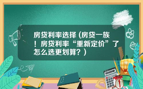 房贷利率选择 (房贷一族！房贷利率“重新定价”了 怎么选更划算？)