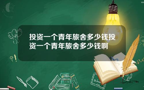 投资一个青年旅舍多少钱投资一个青年旅舍多少钱啊