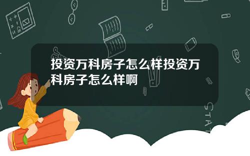 投资万科房子怎么样投资万科房子怎么样啊