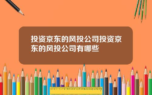 投资京东的风投公司投资京东的风投公司有哪些