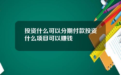 投资什么可以分期付款投资什么项目可以赚钱