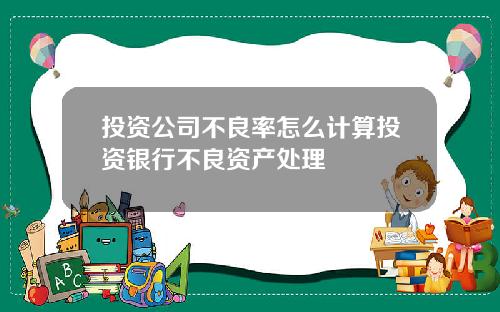 投资公司不良率怎么计算投资银行不良资产处理