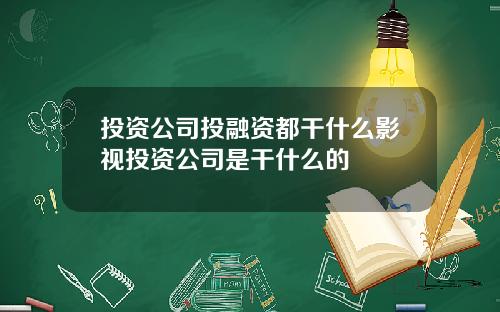 投资公司投融资都干什么影视投资公司是干什么的