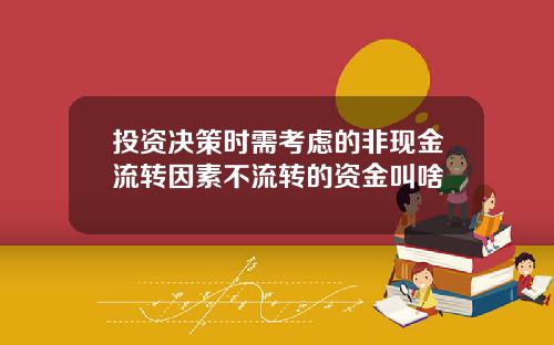 投资决策时需考虑的非现金流转因素不流转的资金叫啥