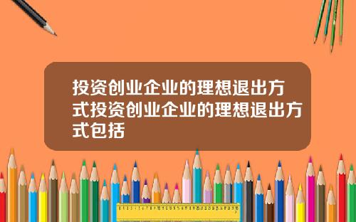 投资创业企业的理想退出方式投资创业企业的理想退出方式包括