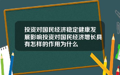 投资对国民经济稳定健康发展影响投资对国民经济增长具有怎样的作用为什么