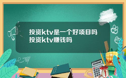 投资ktv是一个好项目吗投资ktv赚钱吗