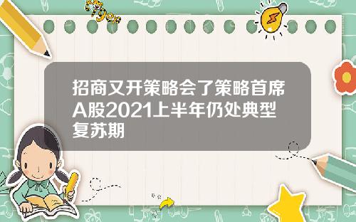 招商又开策略会了策略首席A股2021上半年仍处典型复苏期