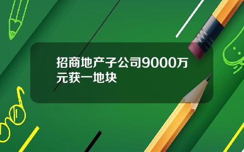 招商地产子公司9000万元获一地块