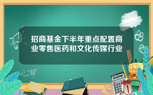 招商基金下半年重点配置商业零售医药和文化传媒行业