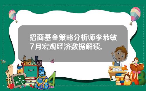 招商基金策略分析师李恭敏7月宏观经济数据解读.